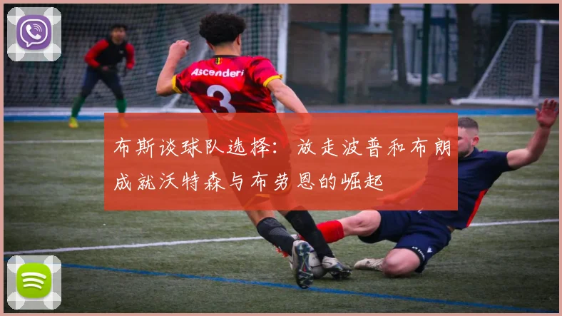 布斯谈球队选择：放走波普和布朗成就沃特森与布劳恩的崛起
