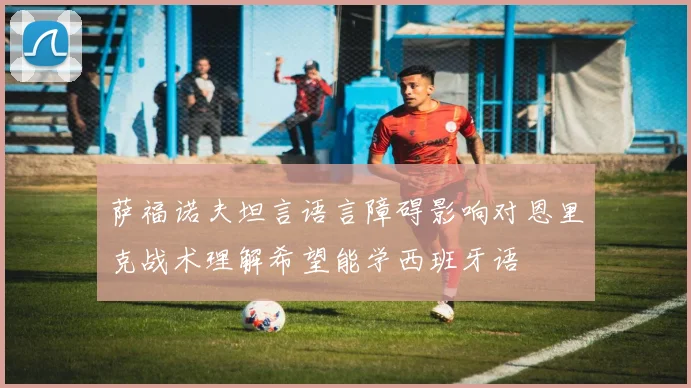 萨福诺夫坦言语言障碍影响对恩里克战术理解希望能学西班牙语
