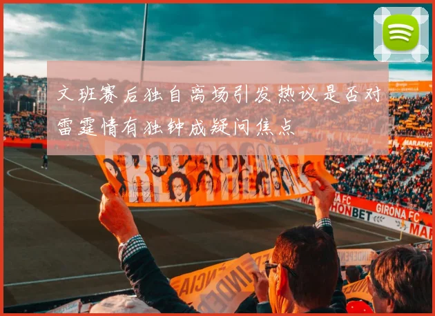 文班赛后独自离场引发热议是否对雷霆情有独钟成疑问焦点