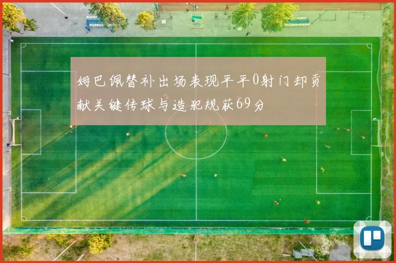 姆巴佩替补出场表现平平0射门却贡献关键传球与造犯规获69分