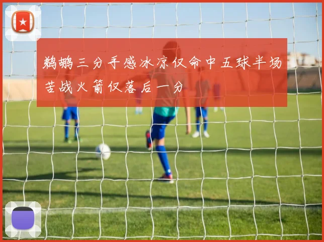 鹈鹕三分手感冰凉仅命中五球半场苦战火箭仅落后一分