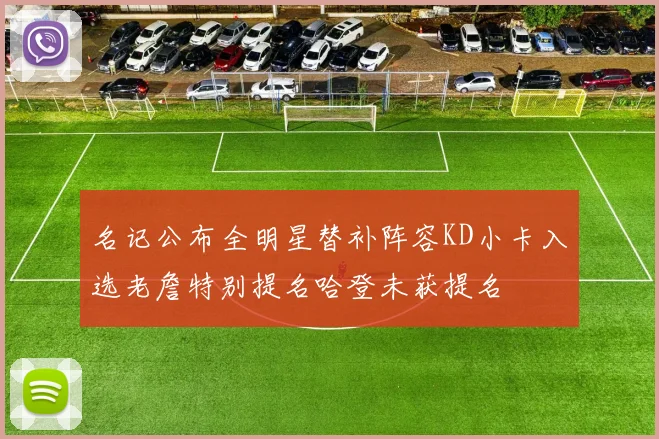 名记公布全明星替补阵容KD小卡入选老詹特别提名哈登未获提名