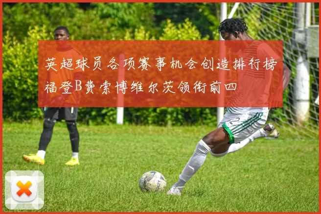 英超球员各项赛事机会创造排行榜福登B费索博维尔茨领衔前四