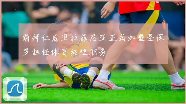 前拜仁后卫拉菲尼亚正式加盟圣保罗担任体育经理职务