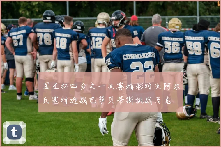 国王杯四分之一决赛精彩对决阿尔瓦塞特迎战巴萨贝蒂斯挑战马竞