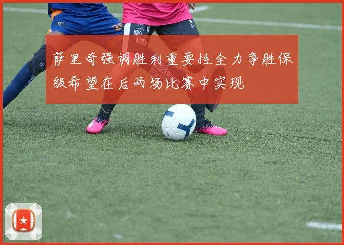 萨里奇强调胜利重要性全力争胜保级希望在后两场比赛中实现