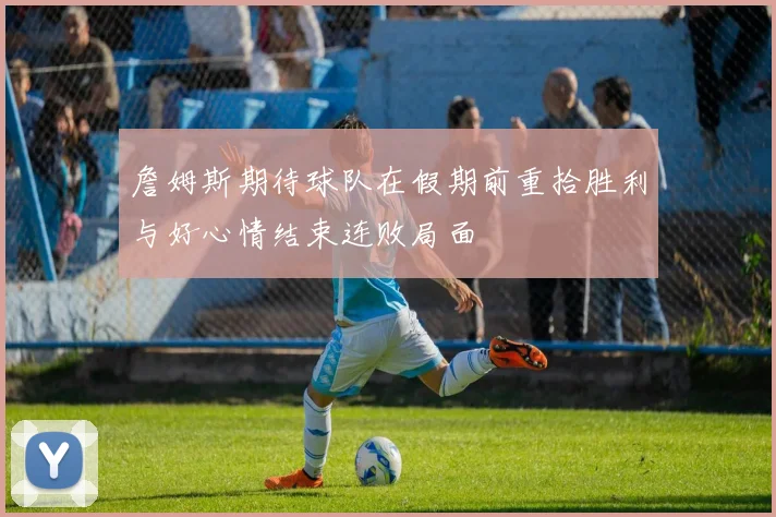 詹姆斯期待球队在假期前重拾胜利与好心情结束连败局面