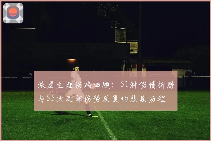 浓眉生涯伤病回顾：51种伤情折磨与55次足部伤势反复的悲剧历程