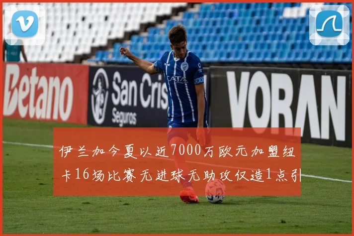 伊兰加今夏以近7000万欧元加盟纽卡16场比赛无进球无助攻仅造1点引发热议