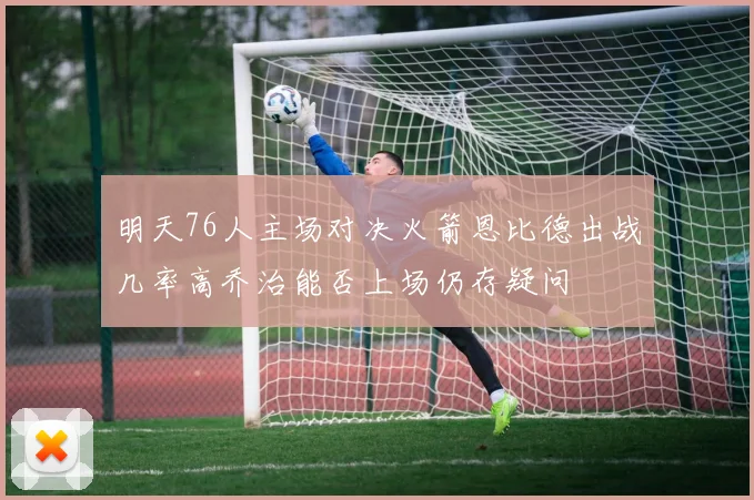 明天76人主场对决火箭恩比德出战几率高乔治能否上场仍存疑问