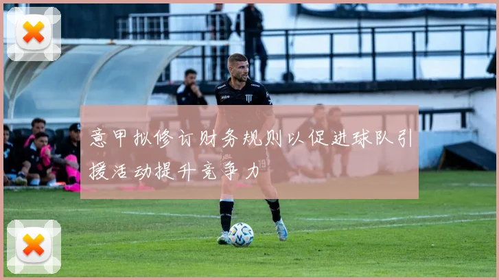 意甲拟修订财务规则以促进球队引援活动提升竞争力