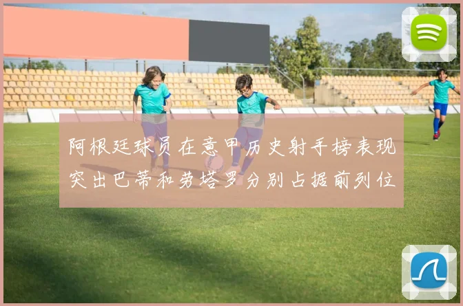 阿根廷球员在意甲历史射手榜表现突出巴蒂和劳塔罗分别占据前列位置