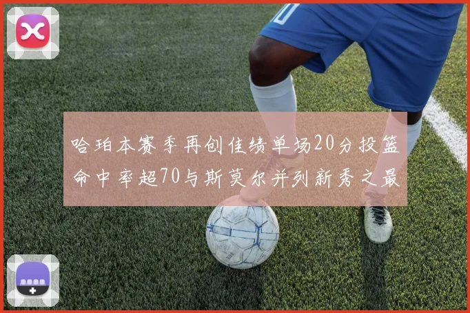 哈珀本赛季再创佳绩单场20分投篮命中率超70与斯莫尔并列新秀之最