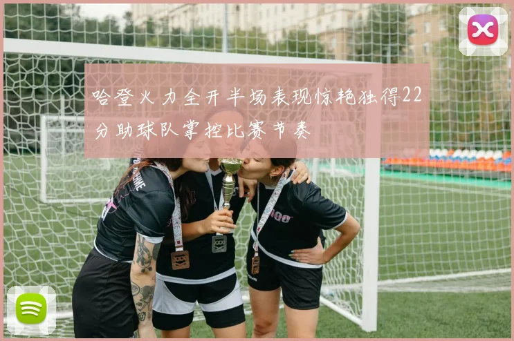 哈登火力全开半场表现惊艳独得22分助球队掌控比赛节奏