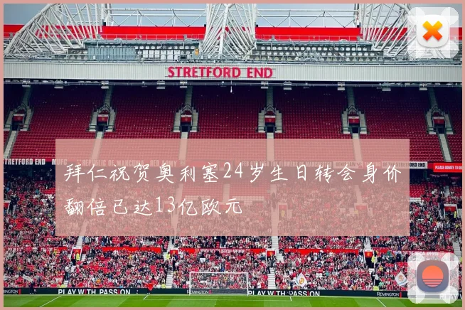 拜仁祝贺奥利塞24岁生日转会身价翻倍已达13亿欧元