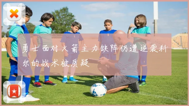 勇士面对火箭主力缺阵仍遭逆袭科尔的战术被质疑