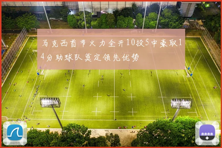 马克西首节火力全开10投5中豪取14分助球队奠定领先优势