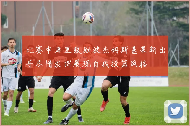 比赛中库里鼓励波杰姆斯基果断出手尽情发挥展现自我投篮风格