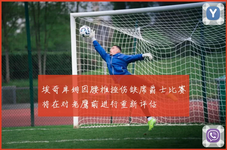 埃奇库姆因腰椎挫伤缺席爵士比赛将在对老鹰前进行重新评估