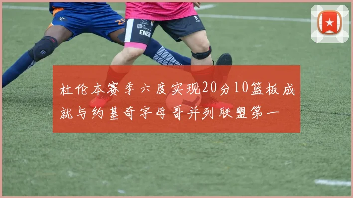 杜伦本赛季六度实现20分10篮板成就与约基奇字母哥并列联盟第一