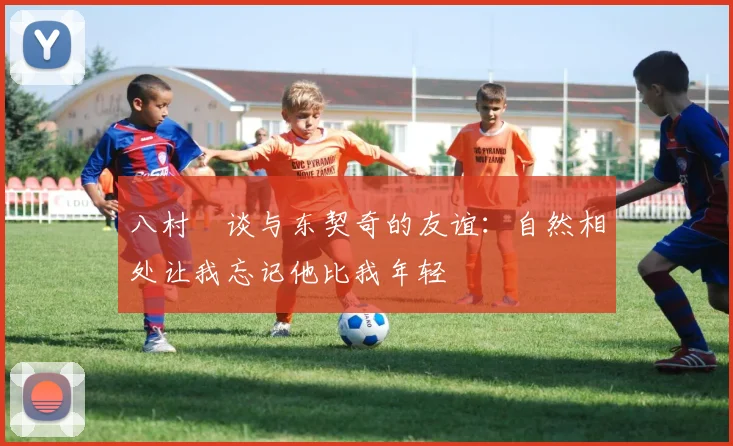 八村塁谈与东契奇的友谊：自然相处让我忘记他比我年轻