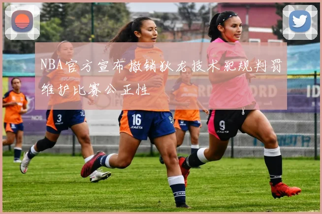 NBA官方宣布撤销狄龙技术犯规判罚维护比赛公正性