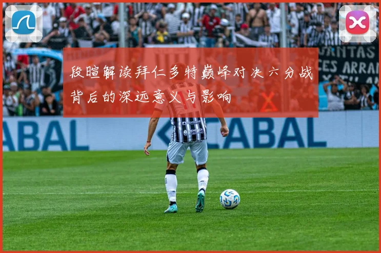 段暄解读拜仁多特巅峰对决六分战背后的深远意义与影响