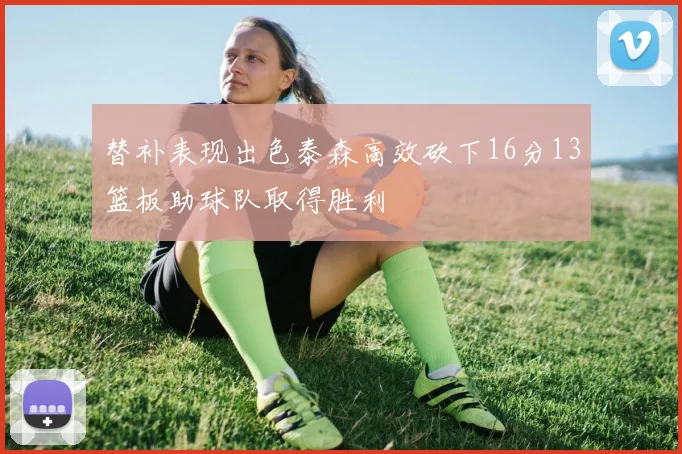 替补表现出色泰森高效砍下16分13篮板助球队取得胜利