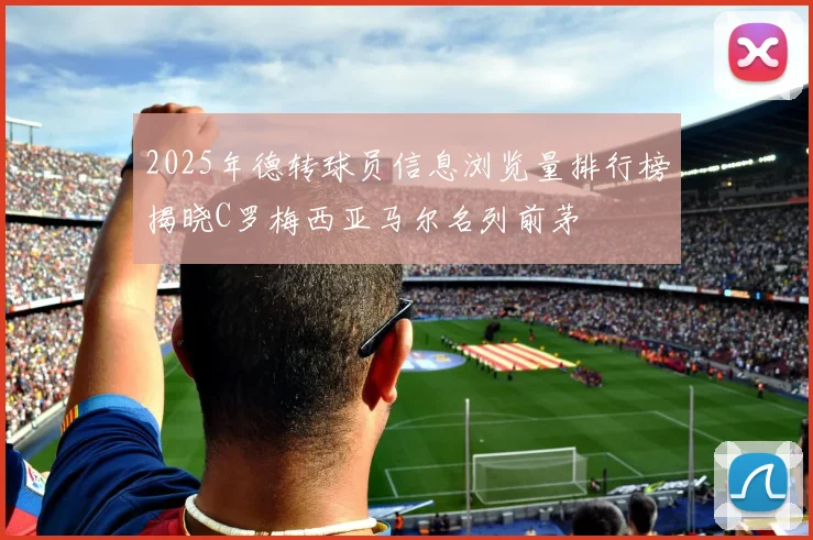 2025年德转球员信息浏览量排行榜揭晓C罗梅西亚马尔名列前茅