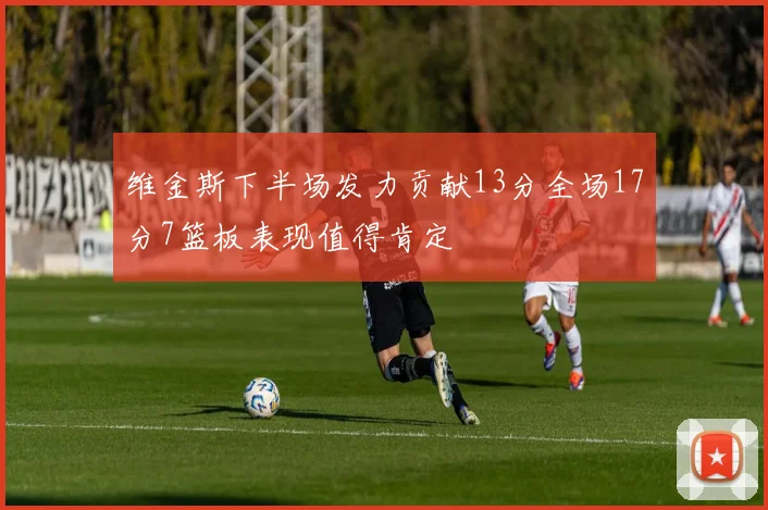 维金斯下半场发力贡献13分全场17分7篮板表现值得肯定