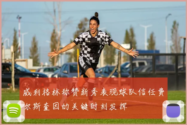 威利格林称赞新秀表现球队信任费尔斯奎因的关键时刻发挥