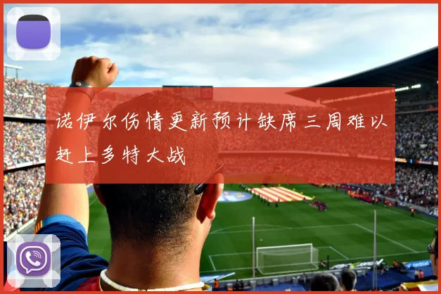 诺伊尔伤情更新预计缺席三周难以赶上多特大战