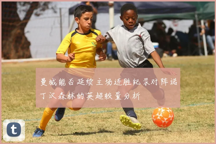 曼城能否延续主场连胜纪录对阵诺丁汉森林的英超较量分析