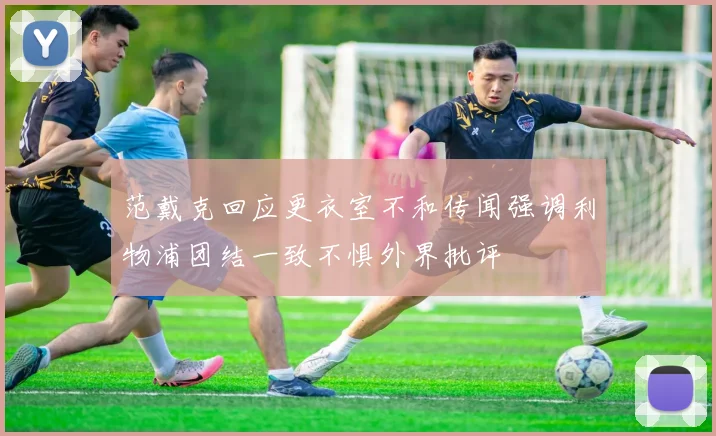 范戴克回应更衣室不和传闻强调利物浦团结一致不惧外界批评