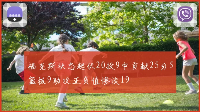 福克斯状态起伏20投9中贡献25分5篮板9助攻正负值惨淡19