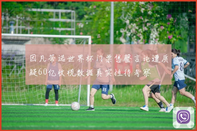 因凡蒂诺世界杯门票售罄言论遭质疑60亿收视数据真实性待考察