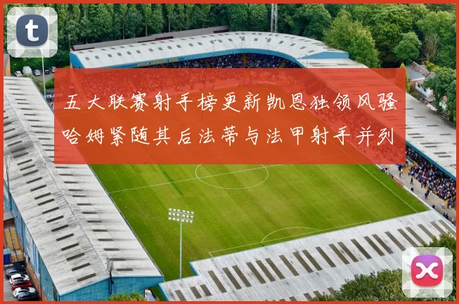 五大联赛射手榜更新凯恩独领风骚哈姆紧随其后法蒂与法甲射手并列第一