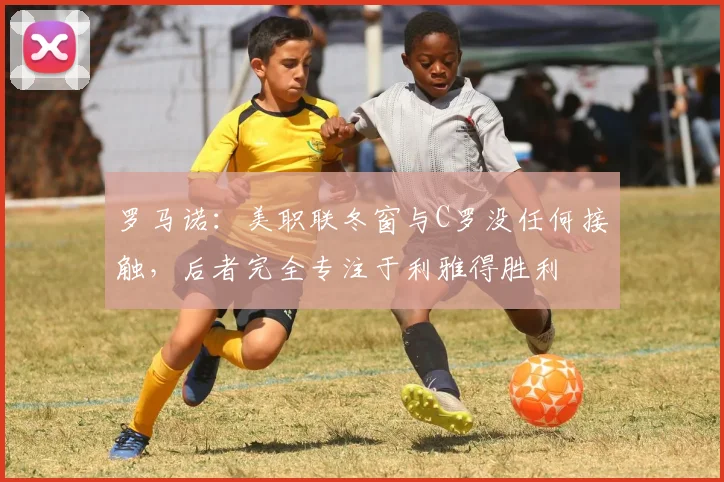 罗马诺：美职联冬窗与C罗没任何接触，后者完全专注于利雅得胜利