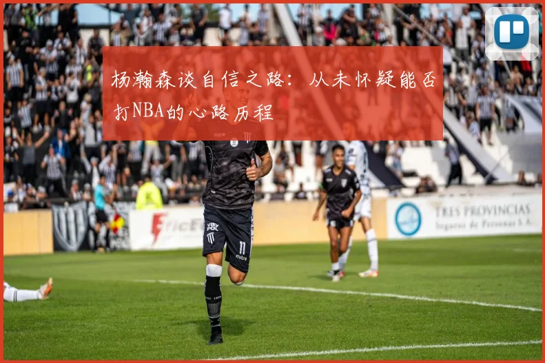 杨瀚森谈自信之路：从未怀疑能否打NBA的心路历程