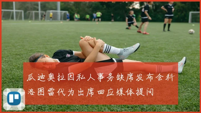 瓜迪奥拉因私人事务缺席发布会科洛图雷代为出席回应媒体提问