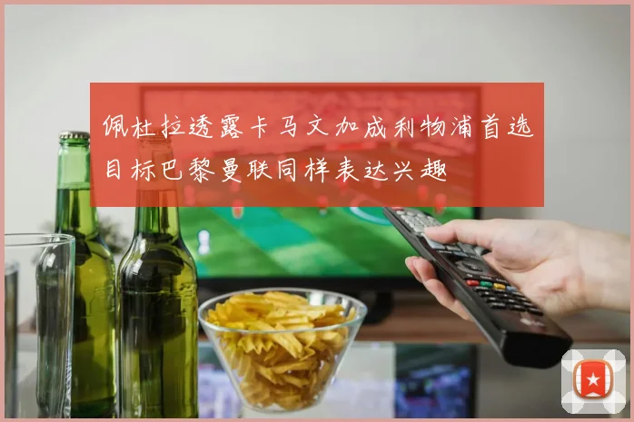 佩杜拉透露卡马文加成利物浦首选目标巴黎曼联同样表达兴趣