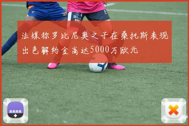 法媒称罗比尼奥之子在桑托斯表现出色解约金高达5000万欧元