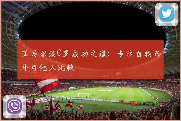 亚马尔谈C罗成功之道：专注自我而非与他人比较