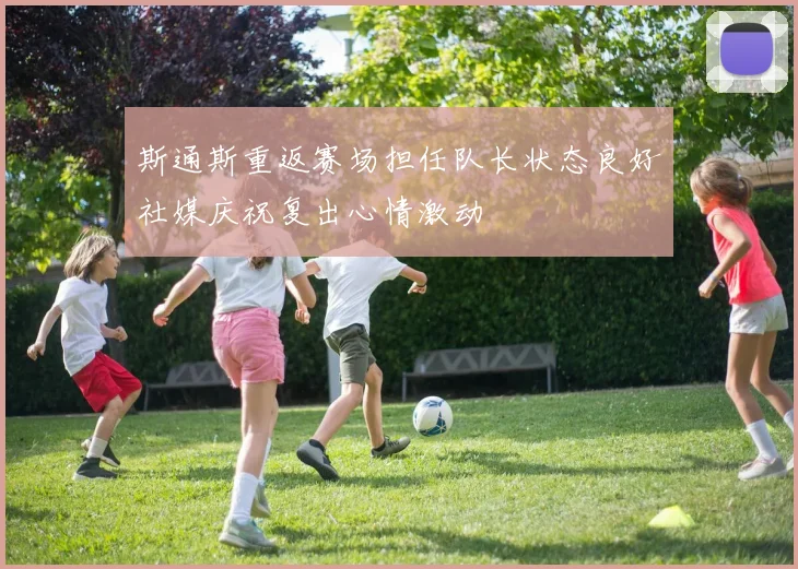 斯通斯重返赛场担任队长状态良好社媒庆祝复出心情激动