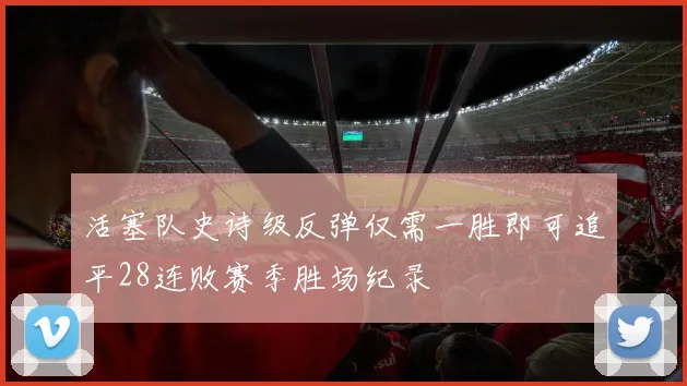 活塞队史诗级反弹仅需一胜即可追平28连败赛季胜场纪录