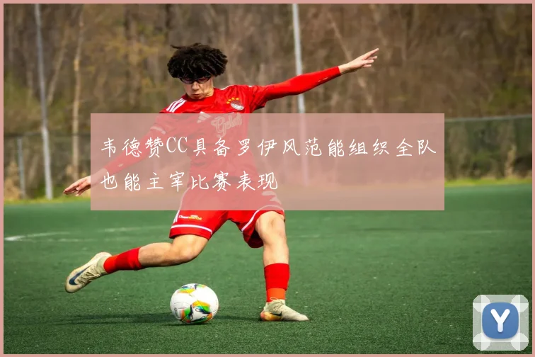 韦德赞CC具备罗伊风范能组织全队也能主宰比赛表现