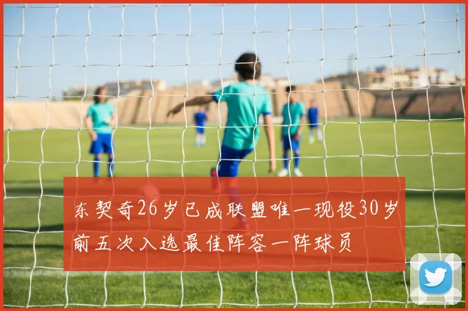 东契奇26岁已成联盟唯一现役30岁前五次入选最佳阵容一阵球员