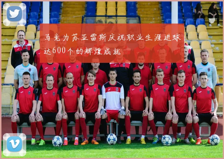 马竞为苏亚雷斯庆祝职业生涯进球达600个的辉煌成就