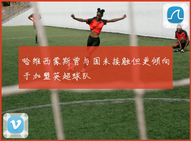 哈维西蒙斯曾与国米接触但更倾向于加盟英超球队