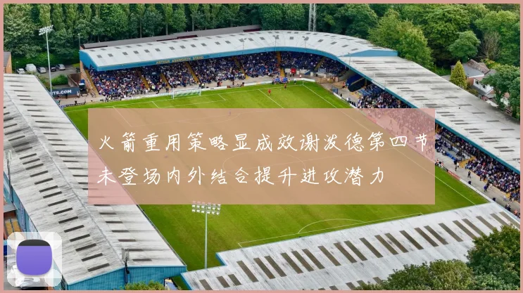 火箭重用策略显成效谢泼德第四节未登场内外结合提升进攻潜力